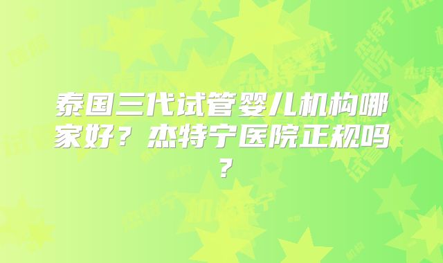 泰国三代试管婴儿机构哪家好？杰特宁医院正规吗？