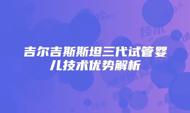 吉尔吉斯斯坦三代试管婴儿技术优势解析