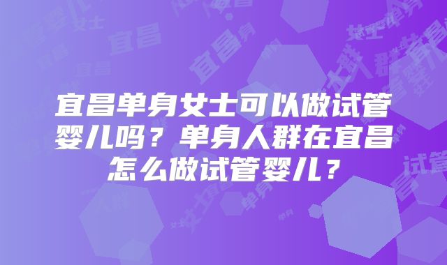 宜昌单身女士可以做试管婴儿吗？单身人群在宜昌怎么做试管婴儿？