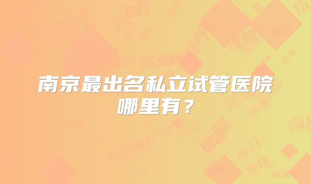 南京最出名私立试管医院哪里有?