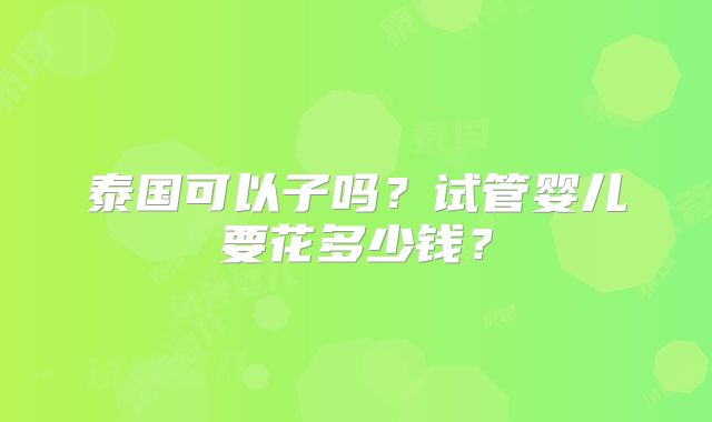 泰国可以子吗?试管婴儿要花多少钱?
