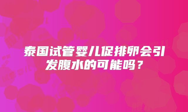 泰国试管婴儿促排卵会引发腹水的可能吗？