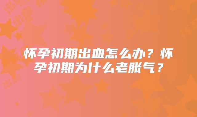怀孕初期出血怎么办？怀孕初期为什么老胀气？