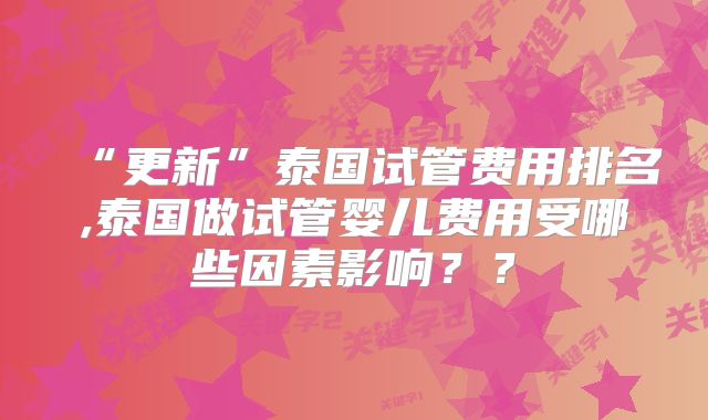 “更新”泰国试管费用排名,泰国做试管婴儿费用受哪些因素影响？？