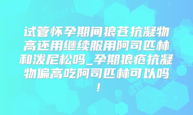 试管怀孕期间狼苍抗凝物高还用继续服用阿司匹林和泼尼松吗_孕期狼疮抗凝物偏高吃阿司匹林可以吗!