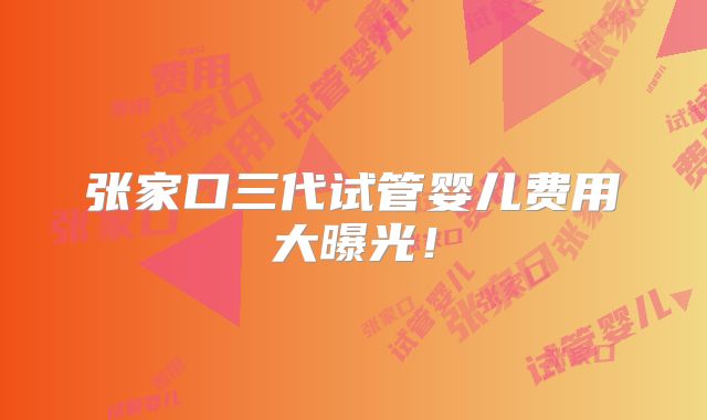 张家口三代试管婴儿费用大曝光！