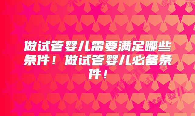 做试管婴儿需要满足哪些条件！做试管婴儿必备条件！