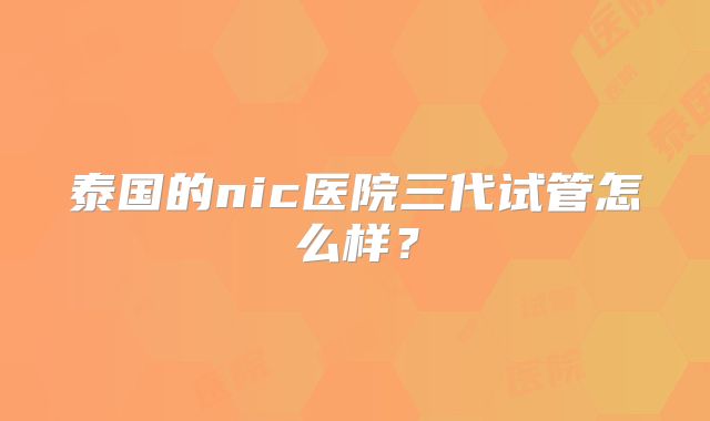 泰国的nic医院三代试管怎么样？