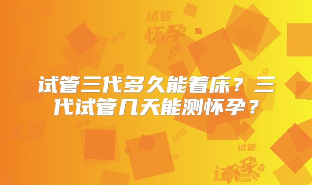 试管三代多久能着床?三代试管几天能测怀孕?