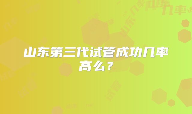 山东第三代试管成功几率高么？