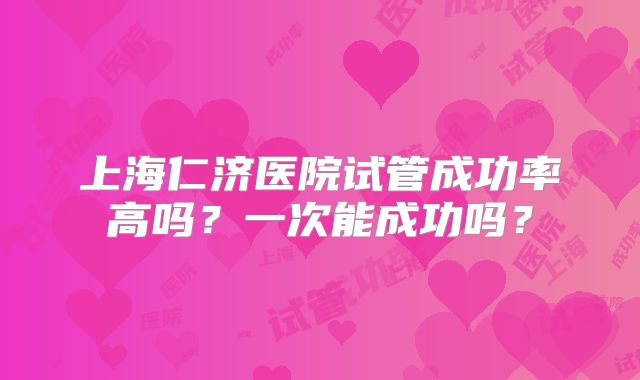 上海仁济医院试管成功率高吗？一次能成功吗？
