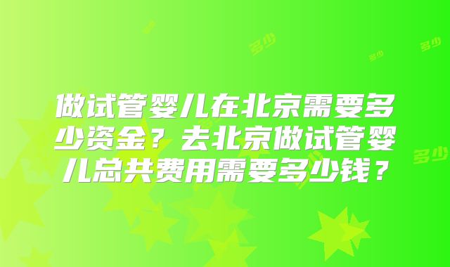做试管婴儿在北京需要多少资金？去北京做试管婴儿总共费用需要多少钱？