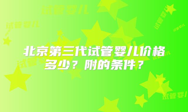 北京第三代试管婴儿价格多少？附的条件？