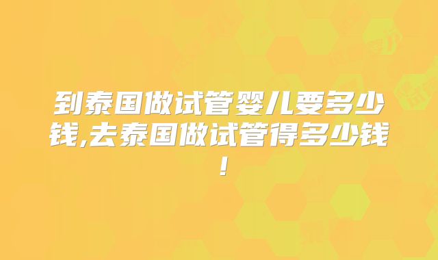 到泰国做试管婴儿要多少钱,去泰国做试管得多少钱！