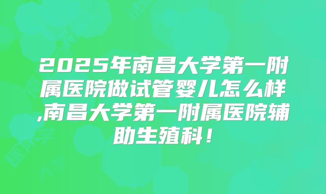 2025年南昌大学第一附属医院做试管婴儿怎么样,南昌大学第一附属医院辅助生殖科!