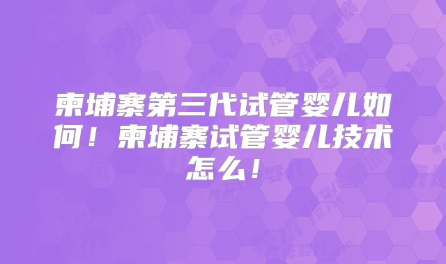 柬埔寨第三代试管婴儿如何！柬埔寨试管婴儿技术怎么！