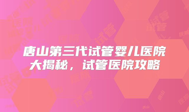 唐山第三代试管婴儿医院大揭秘，试管医院攻略