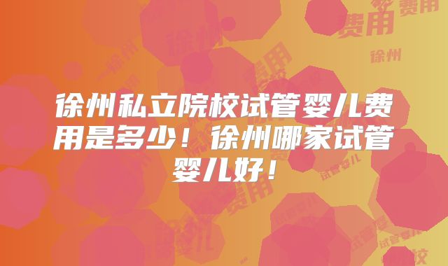 徐州私立院校试管婴儿费用是多少!徐州哪家试管婴儿好!