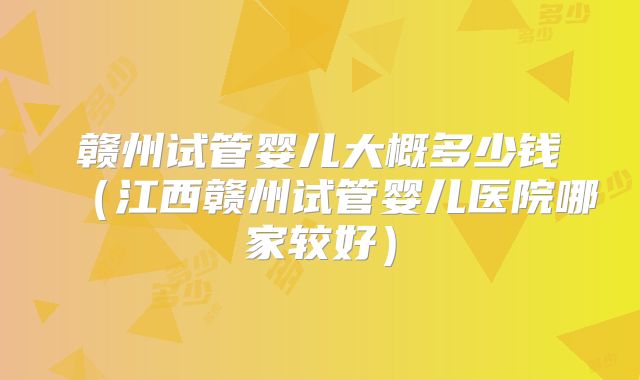 赣州试管婴儿大概多少钱（江西赣州试管婴儿医院哪家较好）