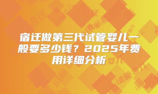 宿迁做第三代试管婴儿一般要多少钱?2025年费用详细分析