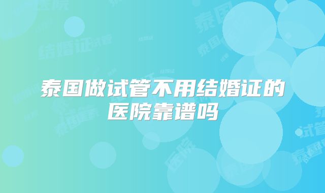 泰国做试管不用结婚证的医院靠谱吗