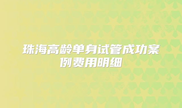 珠海高龄单身试管成功案例费用明细