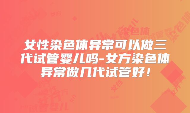 女性染色体异常可以做三代试管婴儿吗-女方染色体异常做几代试管好!