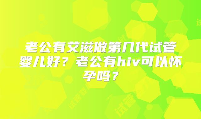 老公有艾滋做第几代试管婴儿好?老公有hiv可以怀孕吗?
