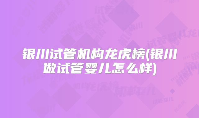 银川试管机构龙虎榜(银川做试管婴儿怎么样)