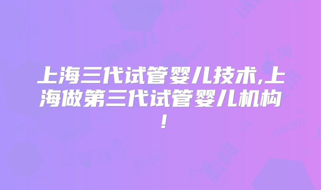 上海三代试管婴儿技术,上海做第三代试管婴儿机构！