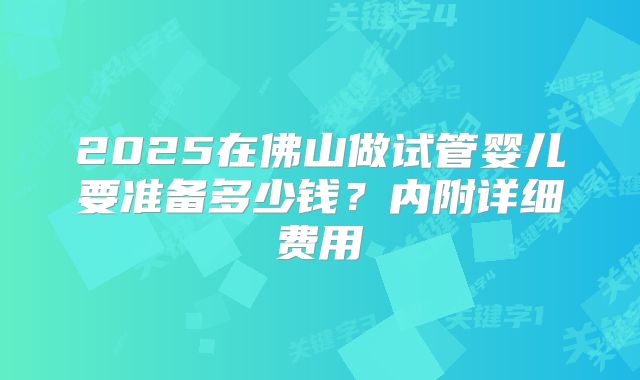 2025在佛山做试管婴儿要准备多少钱?内附详细费用