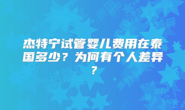 杰特宁试管婴儿费用在泰国多少？为何有个人差异？