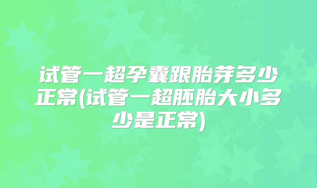 试管一超孕囊跟胎芽多少正常(试管一超胚胎大小多少是正常)