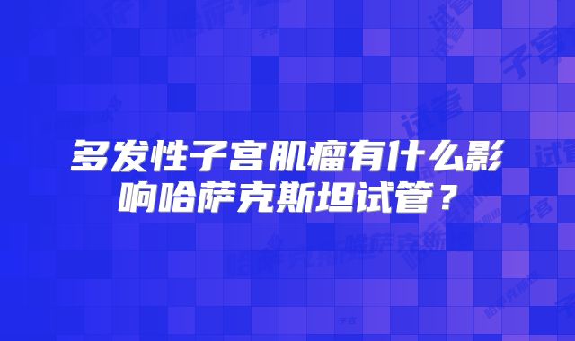 多发性子宫肌瘤有什么影响哈萨克斯坦试管？
