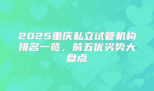 2025重庆私立试管机构排名一览,前五优劣势大盘点