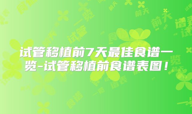 试管移植前7天最佳食谱一览-试管移植前食谱表图！