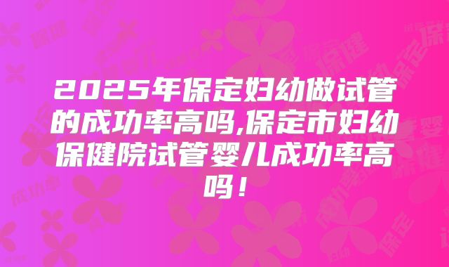 2025年保定妇幼做试管的成功率高吗,保定市妇幼保健院试管婴儿成功率高吗!