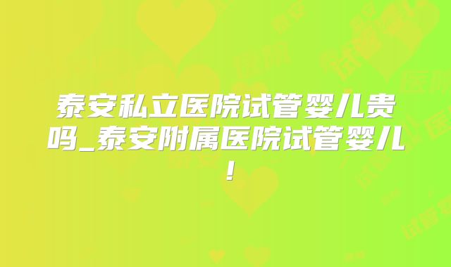 泰安私立医院试管婴儿贵吗_泰安附属医院试管婴儿!