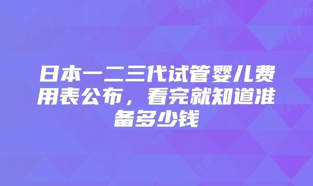 日本一二三代试管婴儿费用表公布，看完就知道准备多少钱