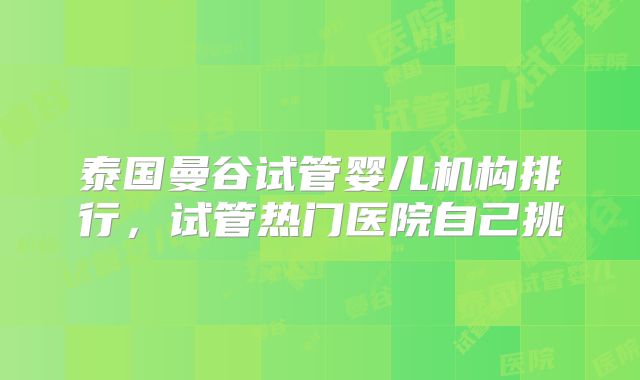 泰国曼谷试管婴儿机构排行，试管热门医院自己挑