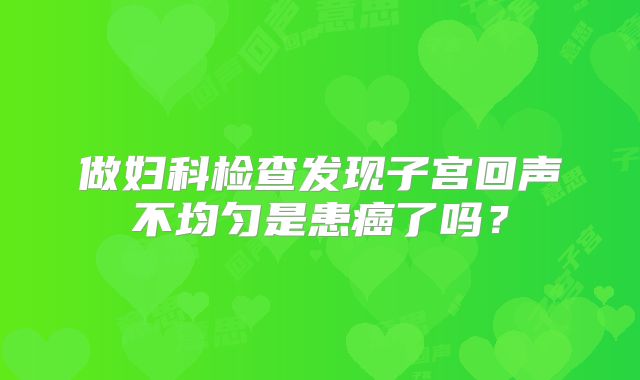 做妇科检查发现子宫回声不均匀是患癌了吗?