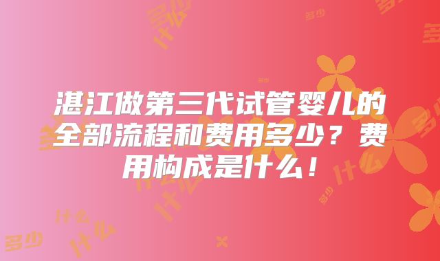 湛江做第三代试管婴儿的全部流程和费用多少?费用构成是什么!