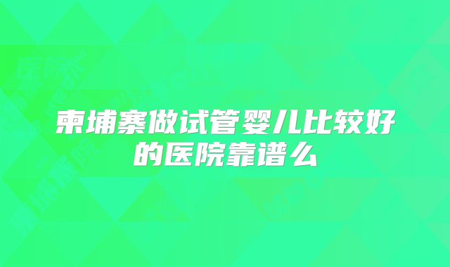 柬埔寨做试管婴儿比较好的医院靠谱么