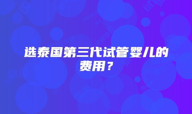 选泰国第三代试管婴儿的费用?