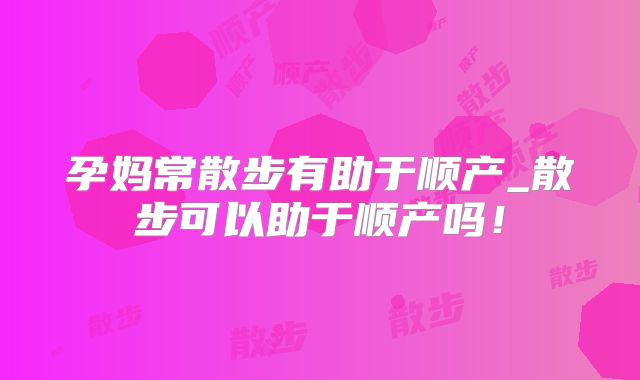 孕妈常散步有助于顺产_散步可以助于顺产吗！