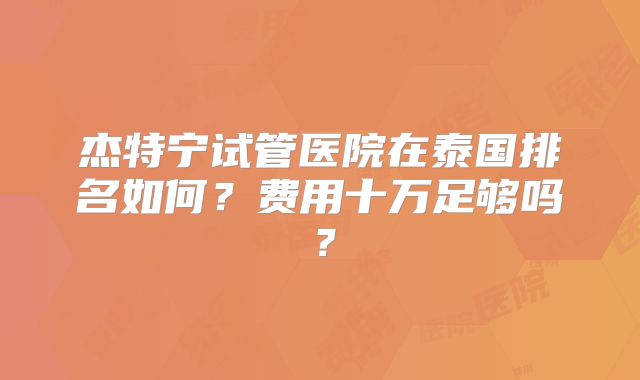 杰特宁试管医院在泰国排名如何?费用十万足够吗?