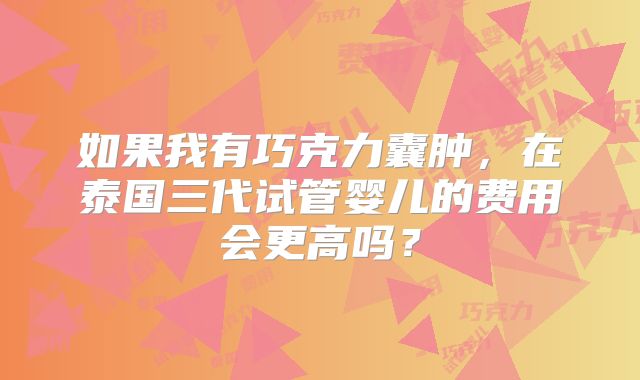 如果我有巧克力囊肿，在泰国三代试管婴儿的费用会更高吗？