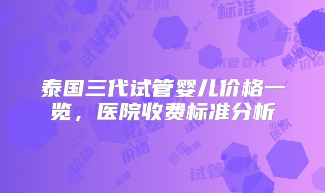 泰国三代试管婴儿价格一览,医院收费标准分析