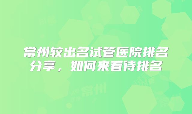 常州较出名试管医院排名分享,如何来看待排名