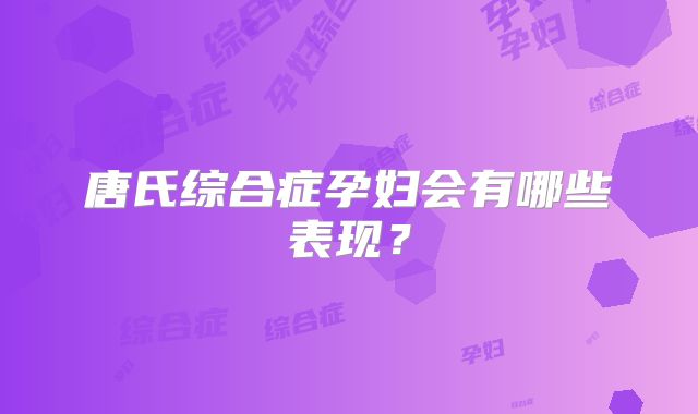 唐氏综合症孕妇会有哪些表现？